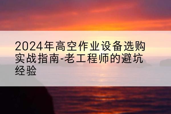 邹平高空作业升降机厂家推荐-2024年高空作业设备选购实战指南-老工程师的避坑经验