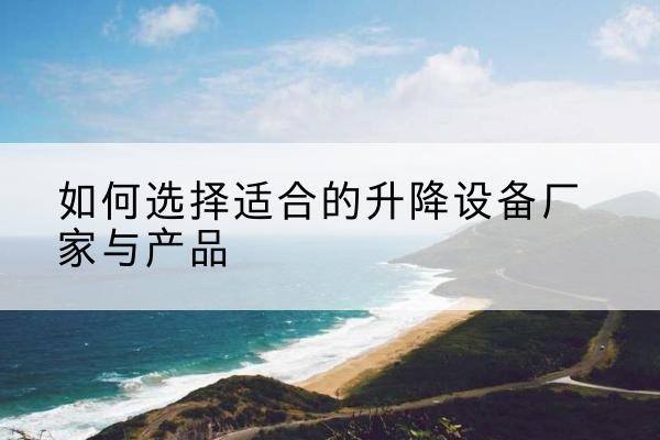 邹平电动升降平台厂家-如何选择适合的升降设备厂家与产品