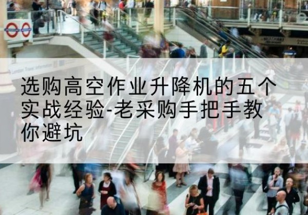邹平高空作业升降机厂家-选购高空作业升降机的五个实战经验-老采购手把手教你避坑