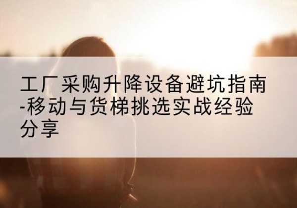 邹平移动式升降机怎么选-工厂采购升降设备避坑指南-移动与货梯挑选实战经验分享