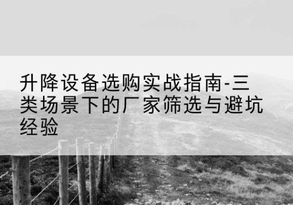 邹平移动式升降机厂家推荐-升降设备选购实战指南-三类场景下的厂家筛选与避坑经验