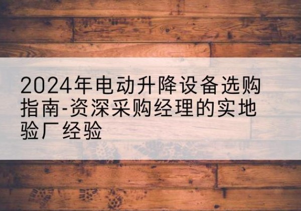 邹平电动剪叉升降平台厂家-2024年电动升降设备选购指南-资深采购经理的实地验厂经验