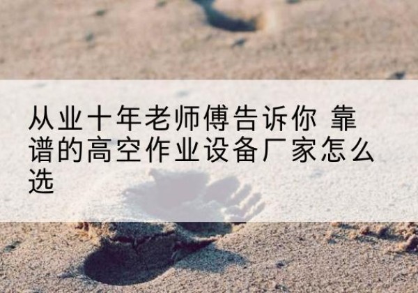 邹平高空作业升降机厂家推荐-从业十年老师傅告诉你 靠谱的高空作业设备厂家怎么选