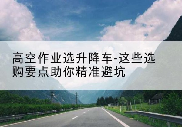 邹平升降车厂家-高空作业选升降车-这些选购要点助你*避坑