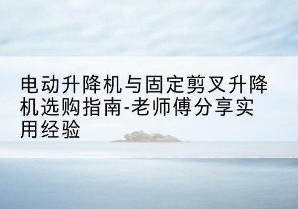 邹平电动升降机怎么选-电动升降机与固定剪叉升降机选购指南-老师傅分享实用经验