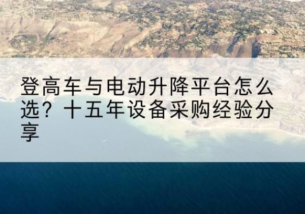 邹平登高车厂家厂家-登高车与电动升降平台怎么选？十五年设备采购经验分享