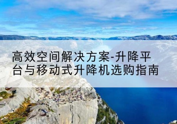 邹平升降平台厂家-*空间解决方案-升降平台与移动式升降机选购指南