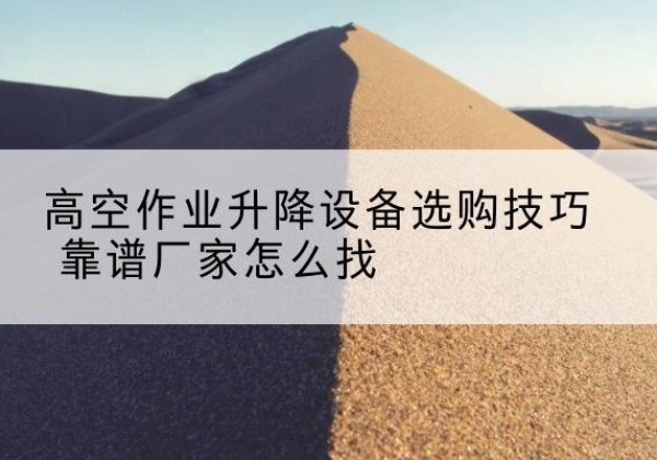 邹平电动升降平台厂家推荐-高空作业升降设备选购技巧 靠谱厂家怎么找