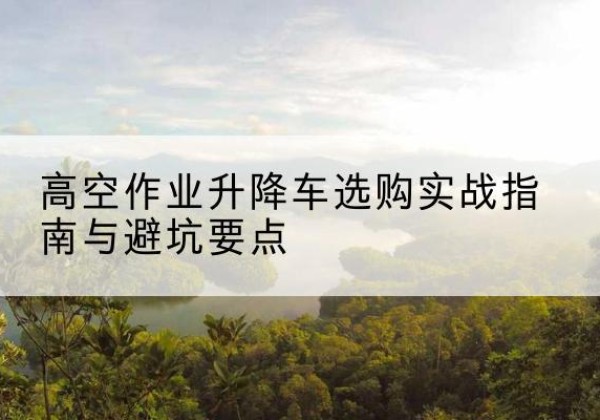 邹平升降车怎么选-高空作业升降车选购实战指南与避坑要点