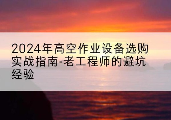邹平高空作业升降机厂家推荐-2024年高空作业设备选购实战指南-老工程师的避坑经验