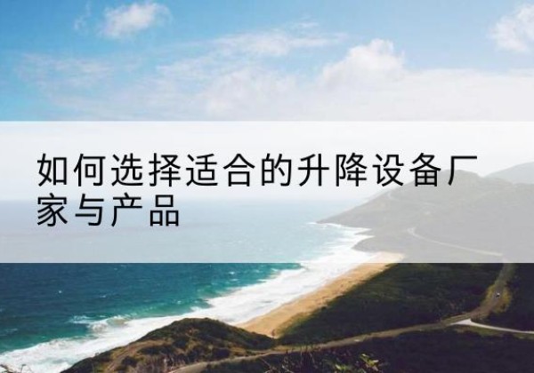 邹平电动升降平台厂家-如何选择适合的升降设备厂家与产品